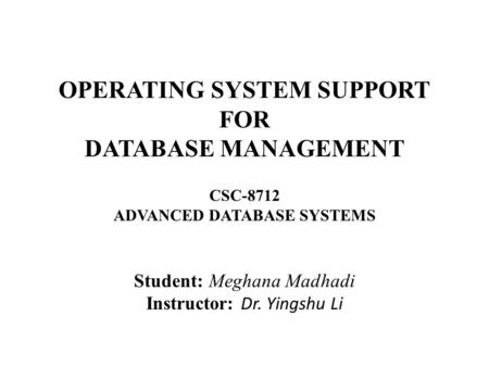 OPERATING SYSTEM SUPPORT FOR DATABASE MANAGEMENT CSC-8712 ADVANCED DATABASE SYSTEMS Student: Meghana Madhadi Instructor: Dr. Yingshu Li.