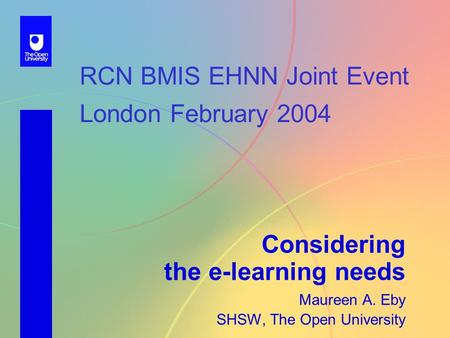 RCN BMIS EHNN Joint Event London February 2004 Considering the e-learning needs Maureen A. Eby SHSW, The Open University.