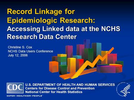 1 Record Linkage for Epidemiologic Research: Accessing Linked data at the NCHS Research Data Center Christine S. Cox NCHS Data Users Conference July 12,