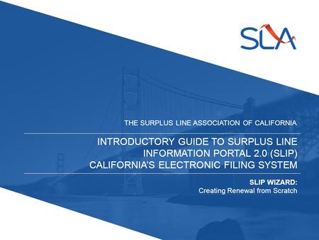 INTRODUCTORY GUIDE TO SURPLUS LINE INFORMATION PORTAL 2.0 (SLIP) CALIFORNIA’S ELECTRONIC FILING SYSTEM THE SURPLUS LINE ASSOCIATION OF CALIFORNIA SLIP.