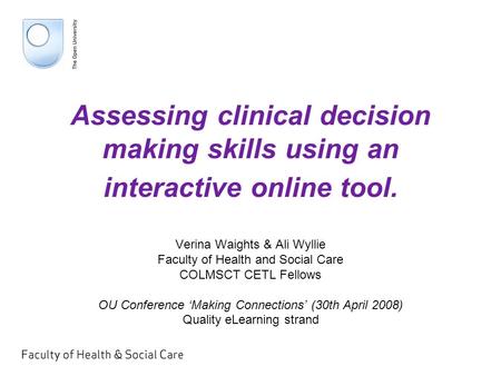 Assessing clinical decision making skills using an interactive online tool. Verina Waights & Ali Wyllie Faculty of Health and Social Care COLMSCT CETL.