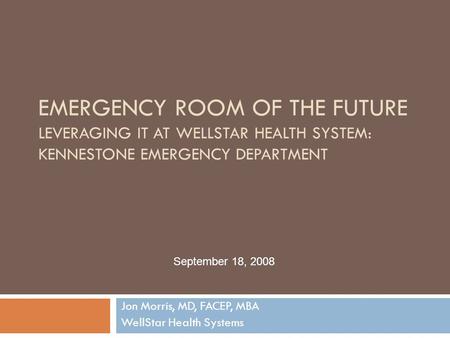 EMERGENCY ROOM OF THE FUTURE LEVERAGING IT AT WELLSTAR HEALTH SYSTEM: KENNESTONE EMERGENCY DEPARTMENT Jon Morris, MD, FACEP, MBA WellStar Health Systems.