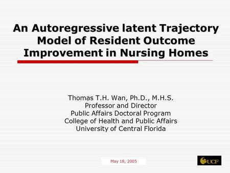 1 An Autoregressive latent Trajectory Model of Resident Outcome Improvement in Nursing Homes Thomas T.H. Wan, Ph.D., M.H.S. Professor and Director Public.