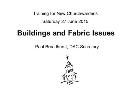 Buildings and Fabric Issues Paul Broadhurst, DAC Secretary Training for New Churchwardens Saturday 27 June 2015.