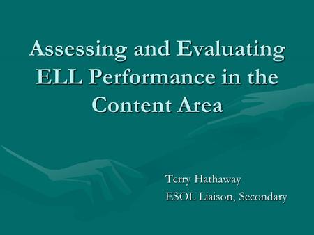 Assessing and Evaluating ELL Performance in the Content Area Terry Hathaway ESOL Liaison, Secondary.