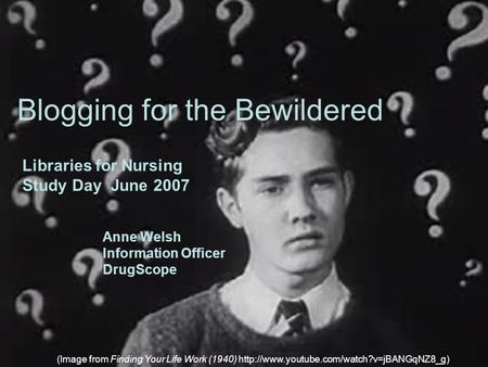 Blogging for the Bewildered Libraries for Nursing Study Day June 2007 Anne Welsh Information Officer DrugScope (Image from Finding Your Life Work (1940)