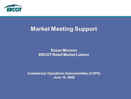 Market Meeting Support Susan Munson ERCOT Retail Market Liaison Commercial Operations Subcommittee (COPS) June 10, 2008.