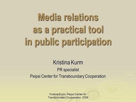 Kristina Kurm, Peipsi Center for Transboundary Cooperation, 2006 Media relations as a practical tool in public participation Kristina Kurm PR specialist.