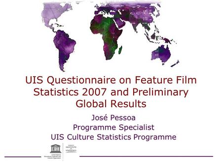 UIS Questionnaire on Feature Film Statistics 2007 and Preliminary Global Results José Pessoa Programme Specialist UIS Culture Statistics Programme.