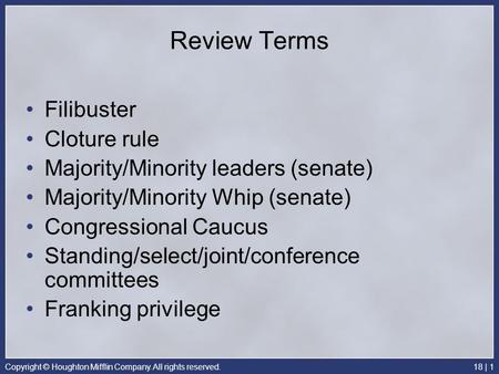 Copyright © Houghton Mifflin Company. All rights reserved.18 | 1 Review Terms Filibuster Cloture rule Majority/Minority leaders (senate) Majority/Minority.