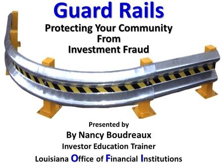 Presented by By Nancy Boudreaux Investor Education Trainer OFI Louisiana O ffice of F inancial I nstitutions Guard Rails Protecting Your Community From.