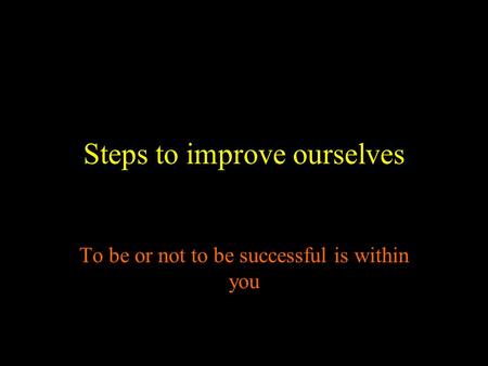 Steps to improve ourselves To be or not to be successful is within you.