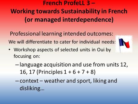 French ProfeLL 3 – Working towards Sustainability in French (or managed interdependence) Professional learning intended outcomes: We will differentiate.