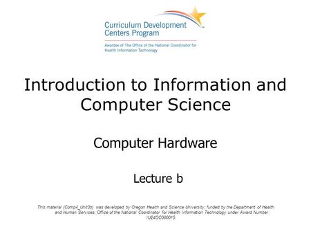 Introduction to Information and Computer Science Computer Hardware Lecture b This material (Comp4_Unit3b) was developed by Oregon Health and Science University,