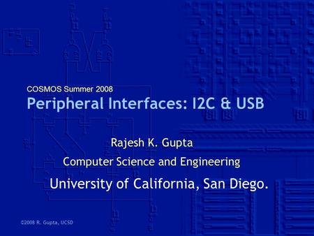 ©2008 R. Gupta, UCSD COSMOS Summer 2008 Peripheral Interfaces: I2C & USB Rajesh K. Gupta Computer Science and Engineering University of California, San.