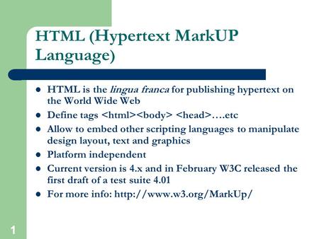 1 HTML ( Hypertext MarkUP Language ) HTML is the lingua franca for publishing hypertext on the World Wide Web Define tags ….etc Allow to embed other scripting.