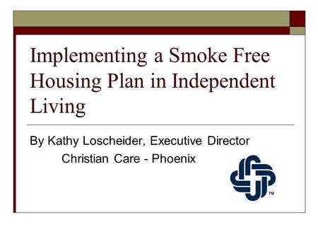 Implementing a Smoke Free Housing Plan in Independent Living By Kathy Loscheider, Executive Director Christian Care - Phoenix.