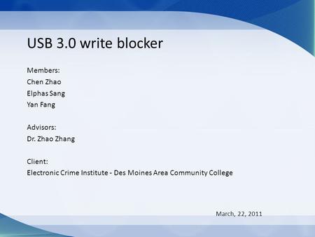 USB 3.0 write blocker Members: Chen Zhao Elphas Sang Yan Fang Advisors: Dr. Zhao Zhang Client: Electronic Crime Institute - Des Moines Area Community College.