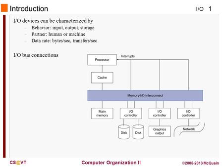 I/O 1 Computer Organization II ©2005-2013 McQuain Introduction I/O devices can be characterized by – Behavior: input, output, storage – Partner: