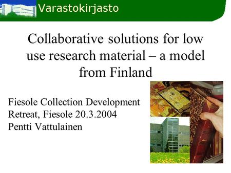 Collaborative solutions for low use research material – a model from Finland Fiesole Collection Development Retreat, Fiesole 20.3.2004 Pentti Vattulainen.