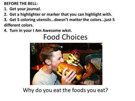 Food Choices Why do you eat the foods you eat? BEFORE THE BELL: 1. Get your journal. 2. Get a highlighter or marker that you can highlight with. 3. Get.