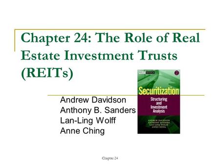 Chapter 24 Chapter 24: The Role of Real Estate Investment Trusts (REITs) Andrew Davidson Anthony B. Sanders Lan-Ling Wolff Anne Ching.