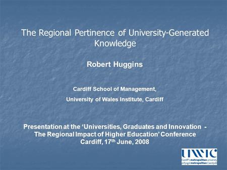 Robert Huggins Cardiff School of Management, University of Wales Institute, Cardiff Presentation at the ‘Universities, Graduates and Innovation - The Regional.