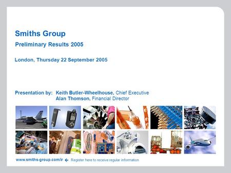 Smiths Group Presentation by:Keith Butler-Wheelhouse, Chief Executive Alan Thomson, Financial Director London, Thursday 22 September 2005 www.smiths-group.com/ir.