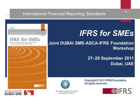 The Arab Society of Certified Accountants (ASCA) 1 International Financial Reporting Standards IFRS for SMEs Joint DUBAI SME-ASCA-IFRS Foundation Workshop.