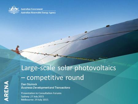 1 Large-scale solar photovoltaics – competitive round Dan Sturrock Business Development and Transactions Presentation to Consultation Forums Sydney: 27.