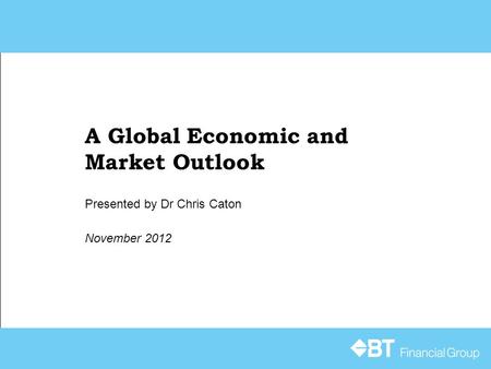 A Global Economic and Market Outlook November 2012 Presented by Dr Chris Caton.