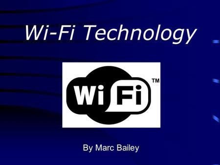 Wi-Fi Technology By Marc Bailey. What is Wi-Fi? Wi-Fi or Wireless Fidelity is a wireless technolgy owned by the Wi-Fi Alliance (formed in 1999) Goal: