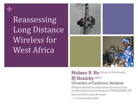 + Melissa R. Ho School of Information RJ Honicky EECS University of California, Berkeley Wireless Broadband Access for Communities and Rural Developing.