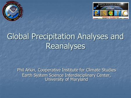 Global Precipitation Analyses and Reanalyses Phil Arkin, Cooperative Institute for Climate Studies Earth System Science Interdisciplinary Center, University.