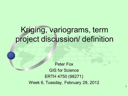 1 Peter Fox GIS for Science ERTH 4750 (98271) Week 6, Tuesday, February 28, 2012 Kriging, variograms, term project discussion/ definition.