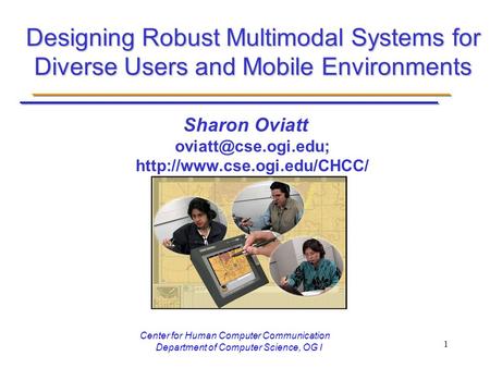 Center for Human Computer Communication Department of Computer Science, OG I 1 Designing Robust Multimodal Systems for Diverse Users and Mobile Environments.