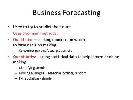 Business Forecasting Used to try to predict the future Uses two main methods: Qualitative – seeking opinions on which to base decision making – Consumer.