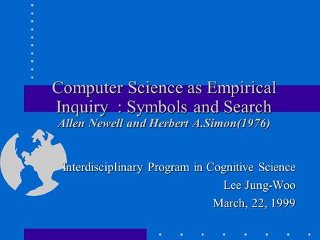 Computer Science as Empirical Inquiry : Symbols and Search Allen Newell and Herbert A.Simon(1976) Interdisciplinary Program in Cognitive Science Lee Jung-Woo.