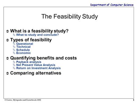 Department of Computer Science © Castro, Mylopoulos and Easterbrook 2002 1 The Feasibility Study  What is a feasibility study?  What to study and conclude?