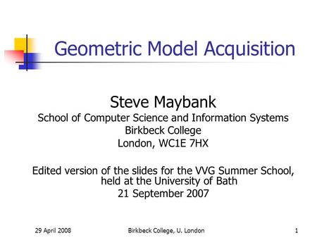 29 April 2008Birkbeck College, U. London1 Geometric Model Acquisition Steve Maybank School of Computer Science and Information Systems Birkbeck College.