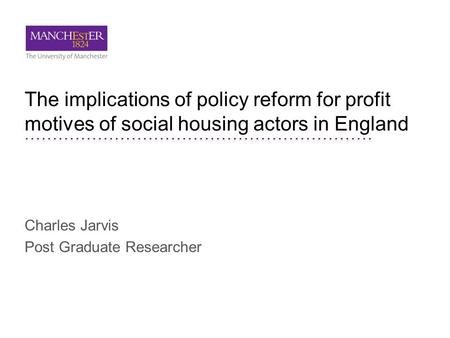 The implications of policy reform for profit motives of social housing actors in England Charles Jarvis Post Graduate Researcher.