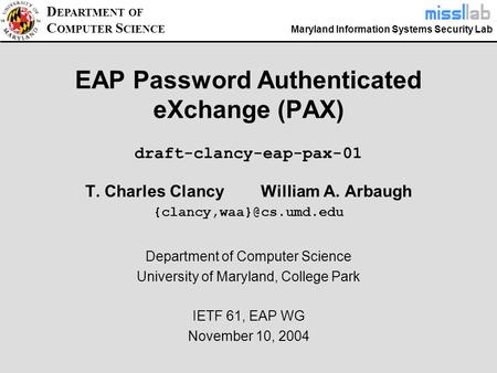 Maryland Information Systems Security Lab D EPARTMENT OF C OMPUTER S CIENCE EAP Password Authenticated eXchange (PAX) T. Charles Clancy William A. Arbaugh.