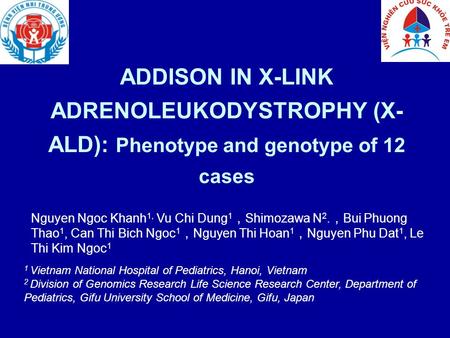 ADDISON IN X-LINK ADRENOLEUKODYSTROPHY (X- ALD): Phenotype and genotype of 12 cases Nguyen Ngoc Khanh 1, Vu Chi Dung 1 ， Shimozawa N 2. ， Bui Phuong Thao.