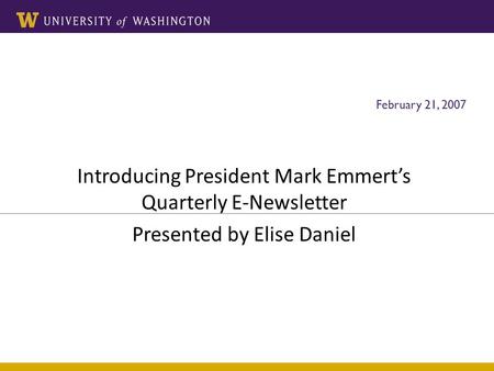 Introducing President Mark Emmert’s Quarterly E-Newsletter Presented by Elise Daniel UW Marketing February 21, 2007.