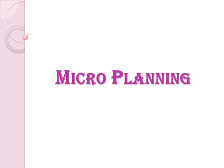 M ICRO P LANNING. M EANING OF M ICRO P LAN Micro Planning is a community based empowering process for preparing a road map for development and management.