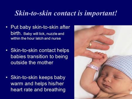 Skin-to-skin contact is important! Put baby skin-to-skin after birth. Baby will lick, nuzzle and within the hour latch and nurse Skin-to-skin contact helps.