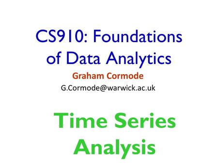 CS910: Foundations of Data Analytics Graham Cormode Time Series Analysis.