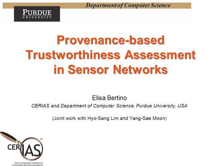 Department of Computer Science Provenance-based Trustworthiness Assessment in Sensor Networks Elisa Bertino CERIAS and Department of Computer Science,