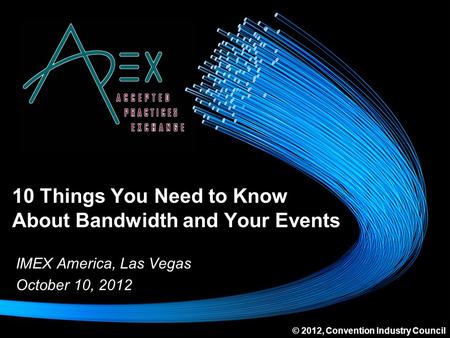 10 Things You Need to Know About Bandwidth and Your Events IMEX America, Las Vegas October 10, 2012 © 2012, Convention Industry Council.