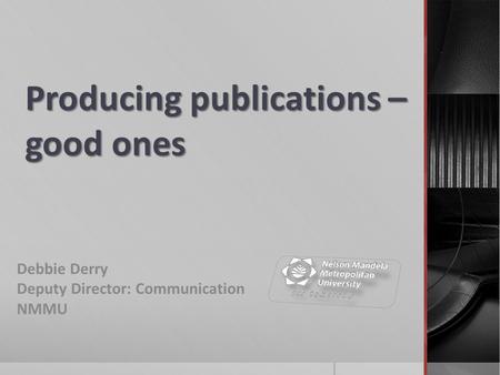 Producing publications – good ones Debbie Derry Deputy Director: Communication NMMU.